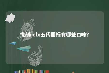 悦刻relx五代国标有哪些口味？ 